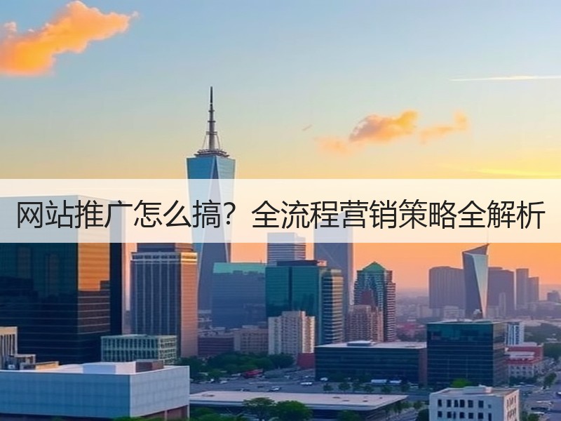 网站推广怎么搞？全流程营销策略全解析