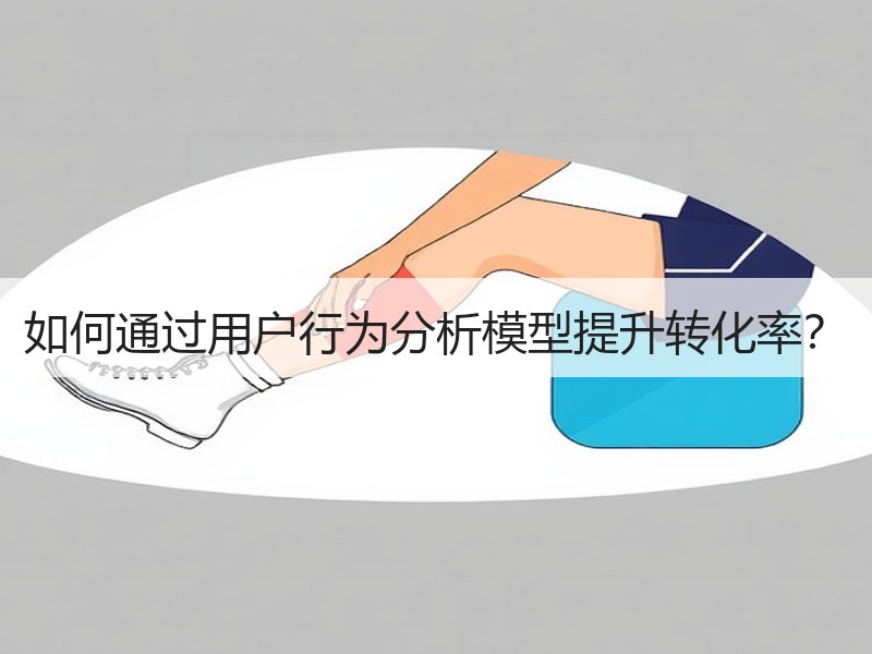 如何通过用户行为分析模型提升转化率？