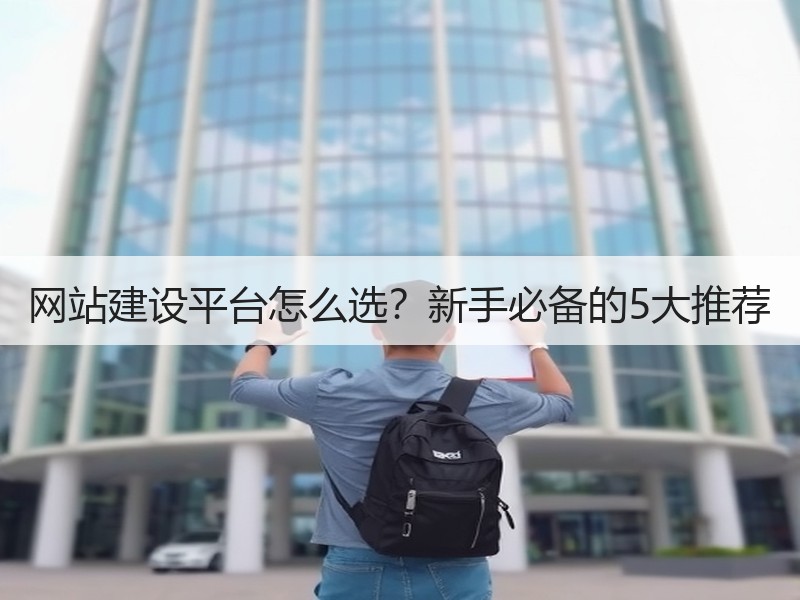 网站建设平台怎么选？新手必备的5大推荐