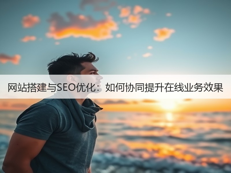 网站搭建与SEO优化：如何协同提升在线业务效果