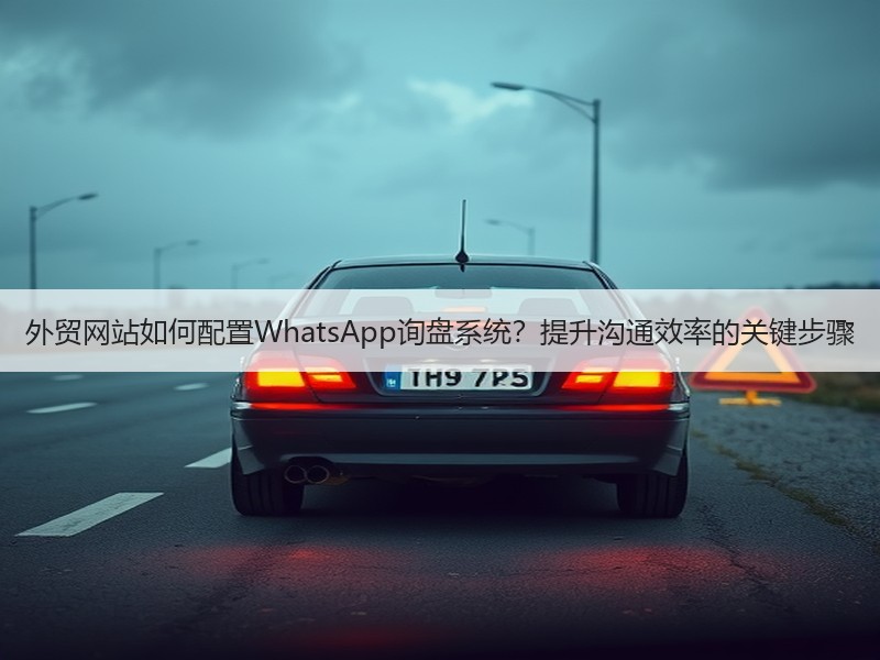 外贸网站如何配置WhatsApp询盘系统？提升沟通效率的关键步骤