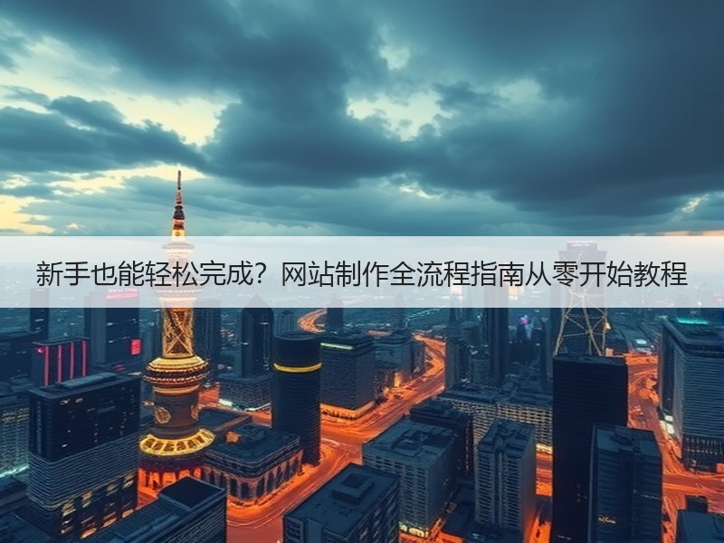 新手也能轻松完成？网站制作全流程指南从零开始教程