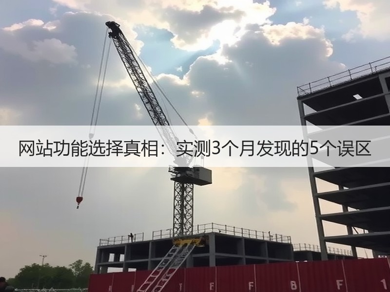网站功能选择真相：实测3个月发现的5个误区