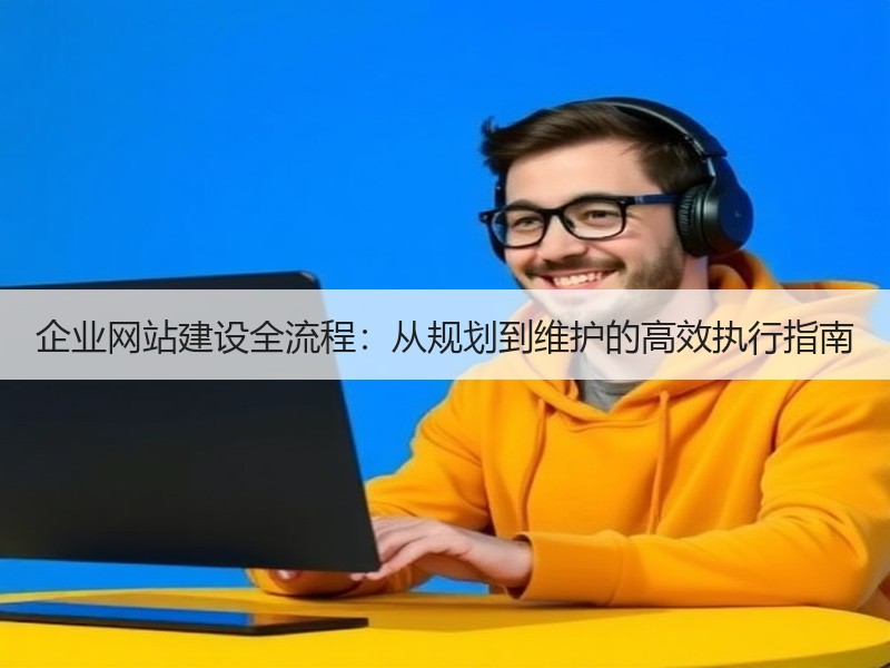 企业网站建设全流程：从规划到维护的高效执行指南