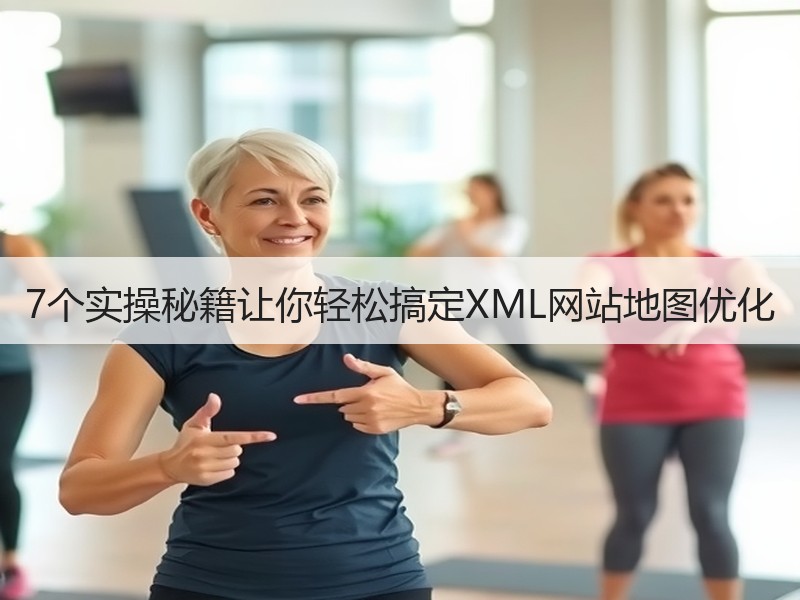 7个实操秘籍让你轻松搞定XML网站地图优化