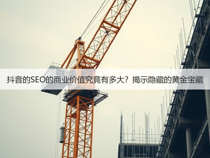 抖音的SEO的商业价值究竟有多大？揭示隐藏的黄金宝藏