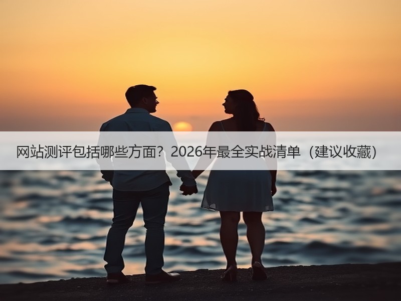 网站测评包括哪些方面？2026年最全实战清单（建议收藏）