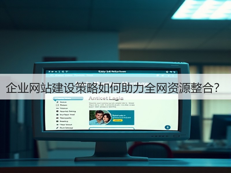 企业网站建设策略如何助力全网资源整合？