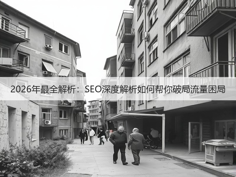 2026年最全解析：SEO深度解析如何帮你破局流量困局