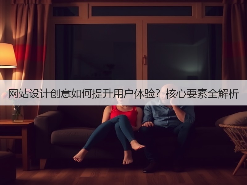 网站设计创意如何提升用户体验？核心要素全解析