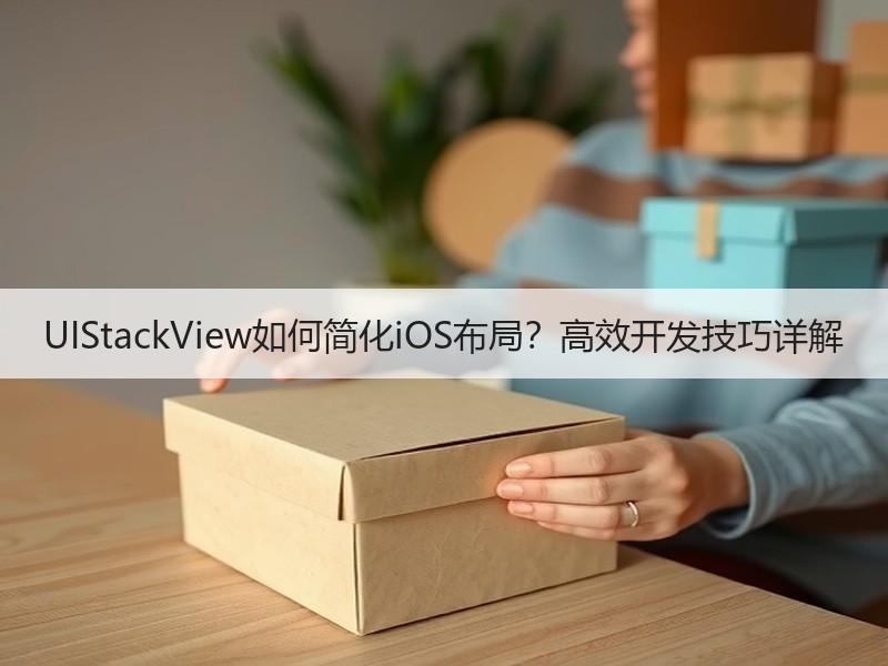 UIStackView如何简化iOS布局？高效开发技巧详解