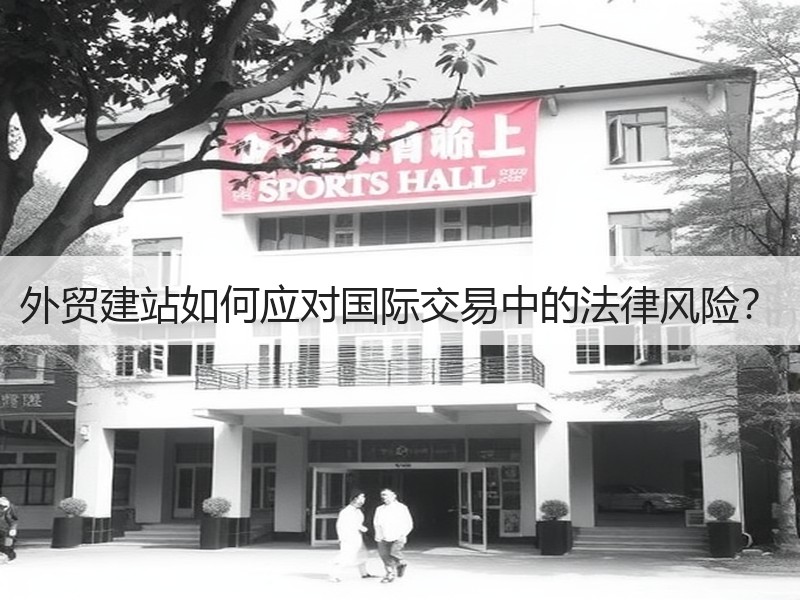 外贸建站如何应对国际交易中的法律风险？