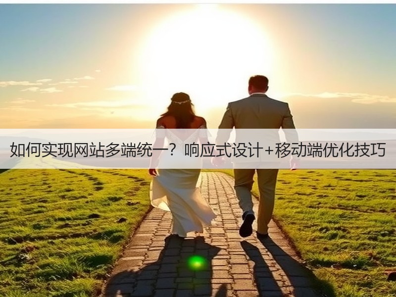 如何实现网站多端统一？响应式设计+移动端优化技巧