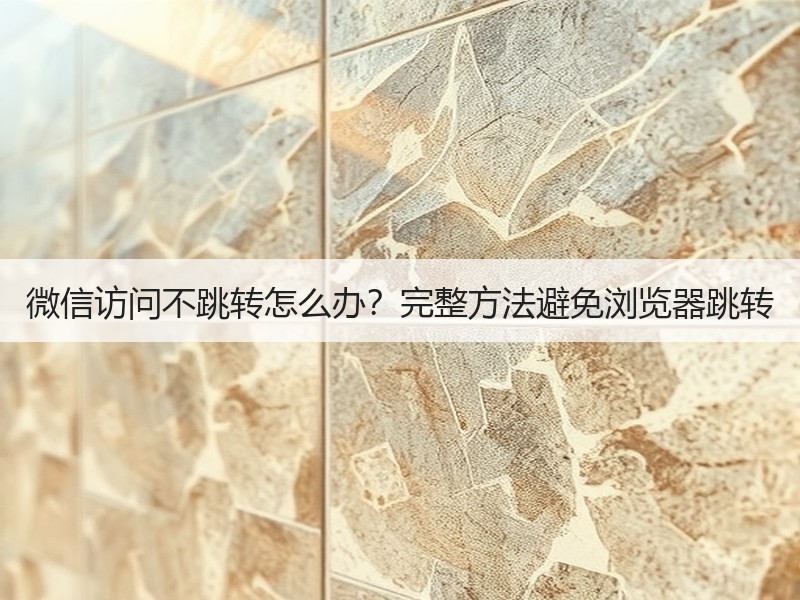 微信访问不跳转怎么办？完整方法避免浏览器跳转