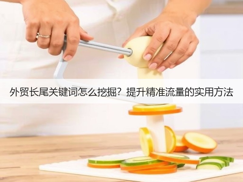外贸长尾关键词怎么挖掘？提升精准流量的实用方法
