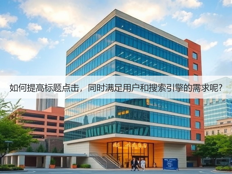 如何提高标题点击，同时满足用户和搜索引擎的需求呢?