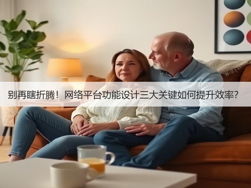 别再瞎折腾！网络平台功能设计三大关键如何提升效率？