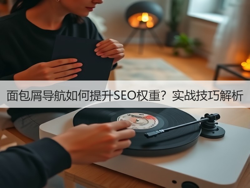 面包屑导航如何提升SEO权重？实战技巧解析