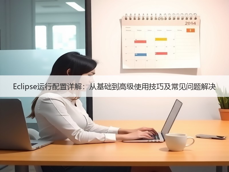 Eclipse运行配置详解：从基础到高级使用技巧及常见问题解决