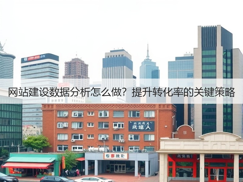 网站建设数据分析怎么做？提升转化率的关键策略