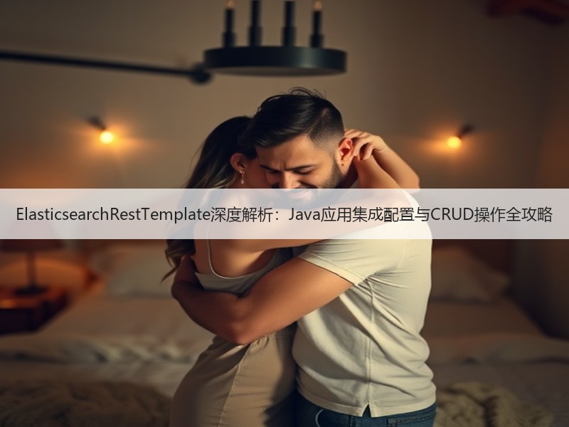 ElasticsearchRestTemplate深度解析：Java应用集成配置与CRUD操作全攻略