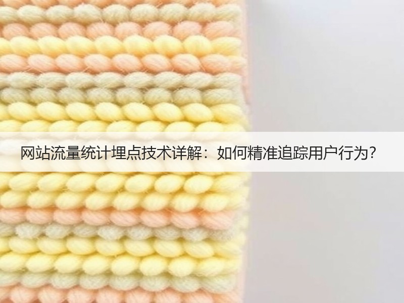 网站流量统计埋点技术详解：如何精准追踪用户行为？